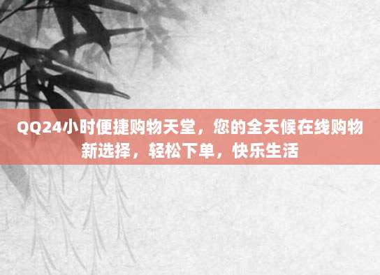 QQ24小时便捷购物天堂，您的全天候在线购物新选择，轻松下单，快乐生活