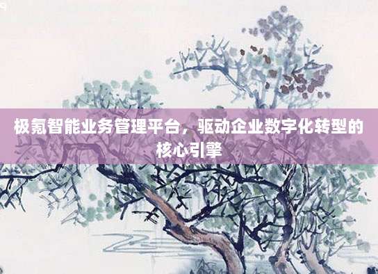 极氪智能业务管理平台，驱动企业数字化转型的核心引擎