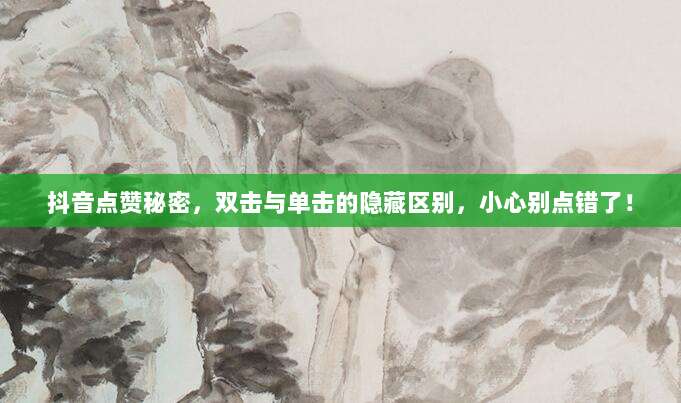 抖音点赞秘密，双击与单击的隐藏区别，小心别点错了！