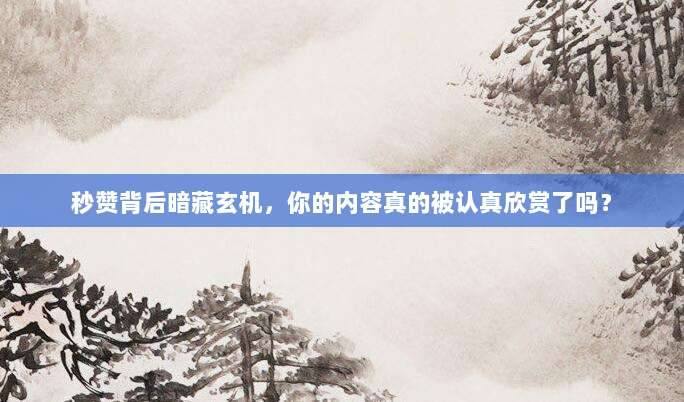 秒赞背后暗藏玄机，你的内容真的被认真欣赏了吗？