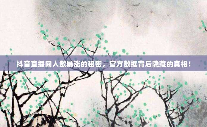 抖音直播间人数暴涨的秘密,官方数据背后隐藏的真相!