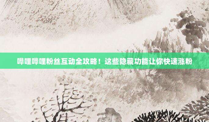 哔哩哔哩粉丝互动全攻略！这些隐藏功能让你快速涨粉