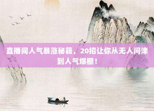 直播间人气暴涨秘籍,20招让你从无人问津到人气爆棚!
