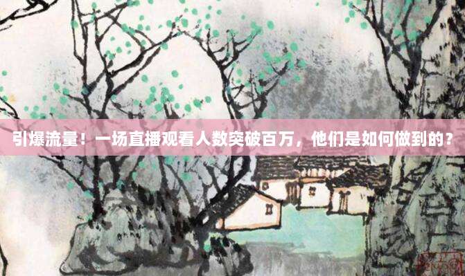 引爆流量！一场直播观看人数突破百万，他们是如何做到的？