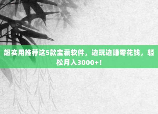 超实用推荐这5款宝藏软件，边玩边赚零花钱，轻松月入3000+！