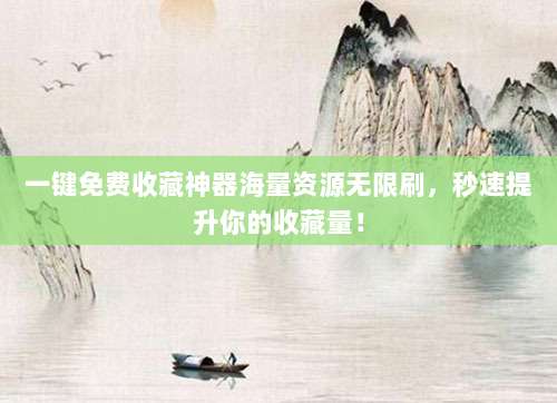 一键免费收藏神器海量资源无限刷,秒速提升你的收藏量!