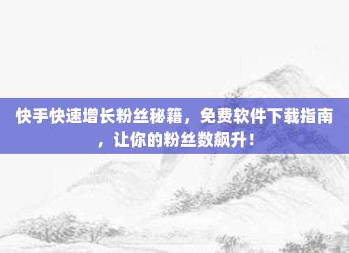 快手快速增长粉丝秘籍,免费软件下载指南,让你的粉丝数飙升!