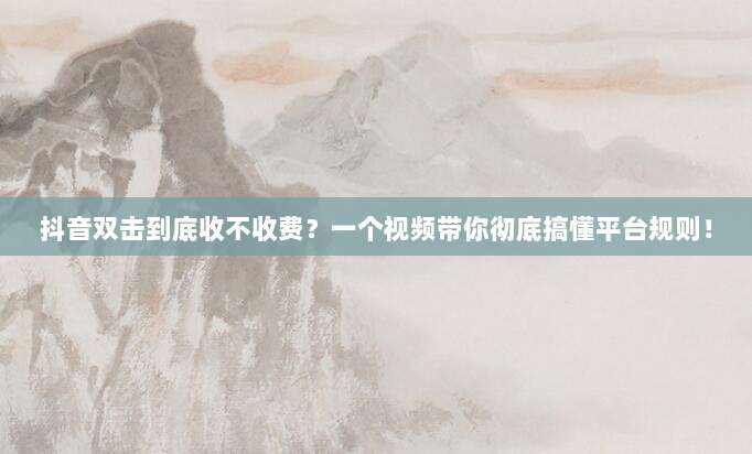 抖音双击到底收不收费?一个视频带你彻底搞懂平台规则!