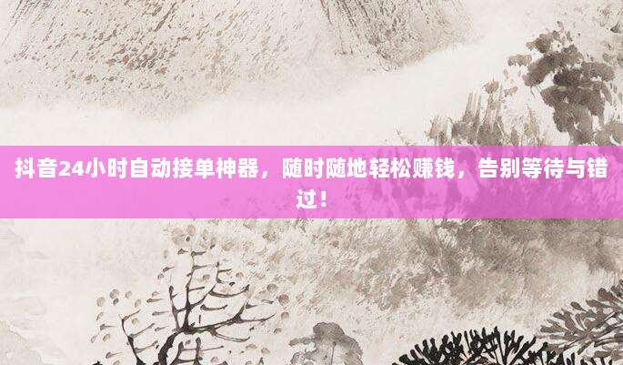 抖音24小时自动接单神器,随时随地轻松赚钱,告别等待与错过!