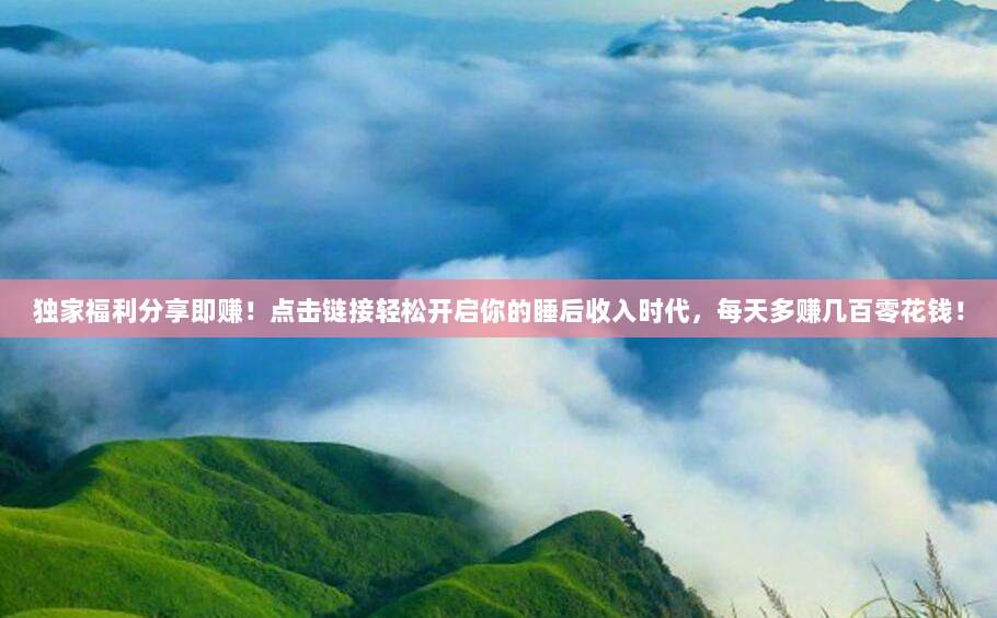 独家福利分享即赚!点击链接轻松开启你的睡后收入时代,每天多赚几百零花钱!