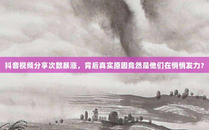抖音视频分享次数暴涨，背后真实原因竟然是他们在悄悄发力？