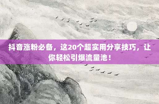 抖音涨粉必备，这20个超实用分享技巧，让你轻松引爆流量池！