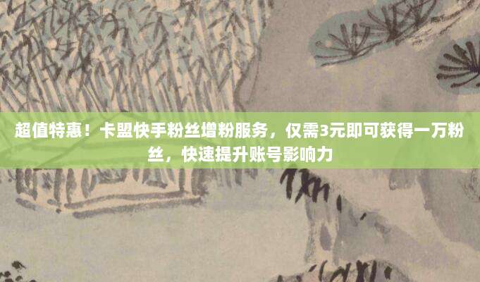 超值特惠！卡盟快手粉丝增粉服务，仅需3元即可获得一万粉丝，快速提升账号影响力