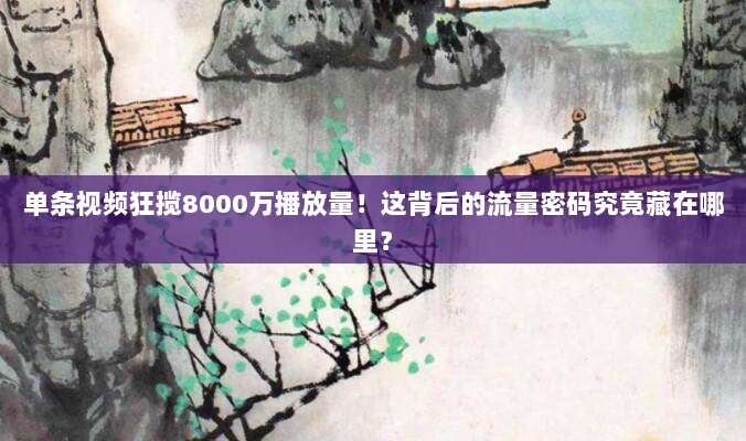 单条视频狂揽8000万播放量!这背后的流量密码究竟藏在哪里?