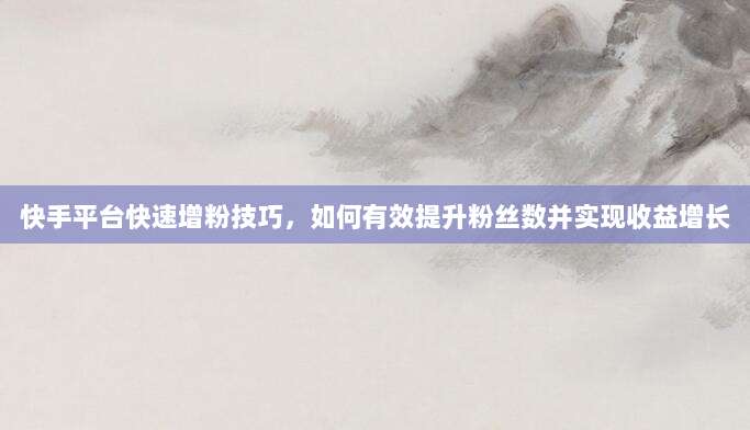 快手平台快速增粉技巧,如何有效提升粉丝数并实现收益增长
