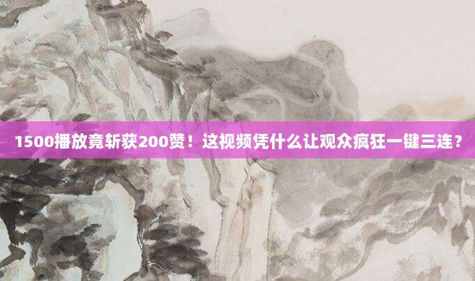 1500播放竟斩获200赞！这视频凭什么让观众疯狂一键三连？