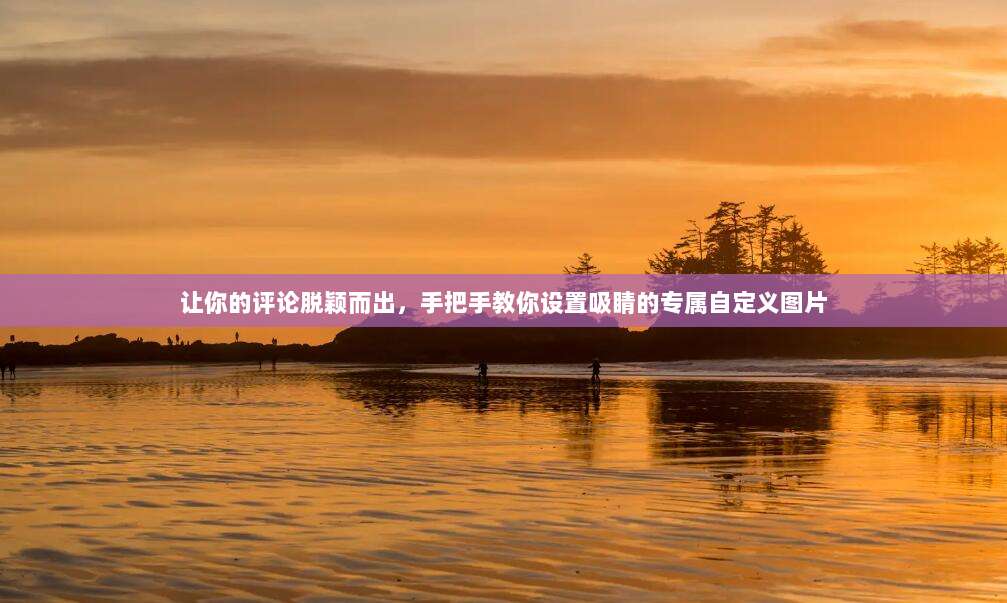 让你的评论脱颖而出，手把手教你设置吸睛的专属自定义图片