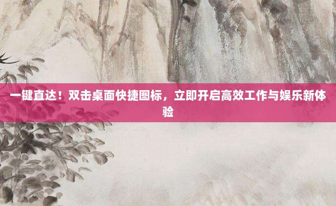 一键直达！双击桌面快捷图标，立即开启高效工作与娱乐新体验