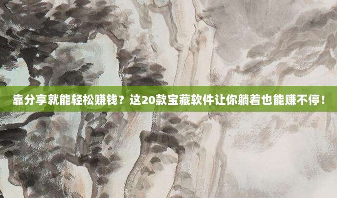 靠分享就能轻松赚钱？这20款宝藏软件让你躺着也能赚不停！