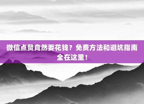 微信点赞竟然要花钱?免费方法和避坑指南全在这里!