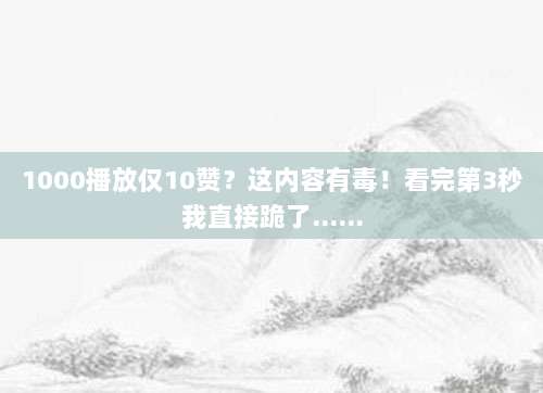 1000播放仅10赞？这内容有毒！看完第3秒我直接跪了……