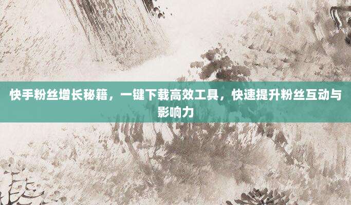 快手粉丝增长秘籍，一键下载高效工具，快速提升粉丝互动与影响力