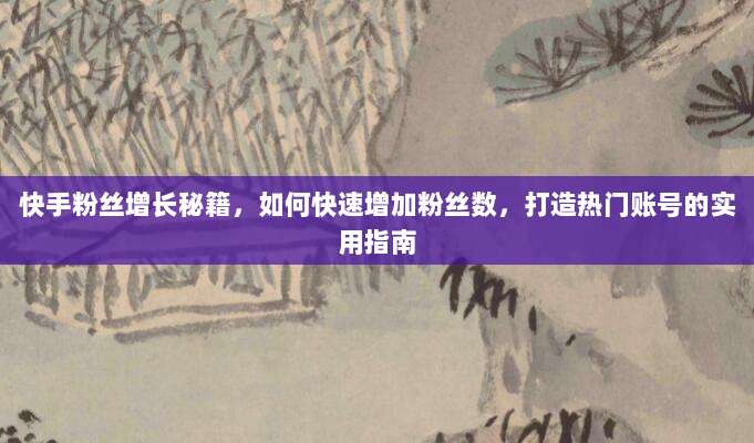 快手粉丝增长秘籍，如何快速增加粉丝数，打造热门账号的实用指南