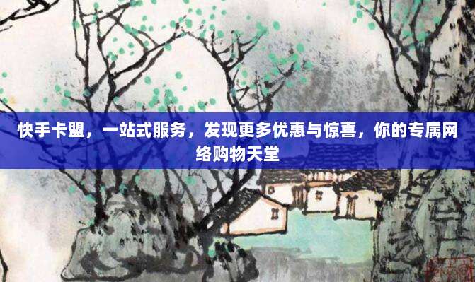 快手卡盟，一站式服务，发现更多优惠与惊喜，你的专属网络购物天堂