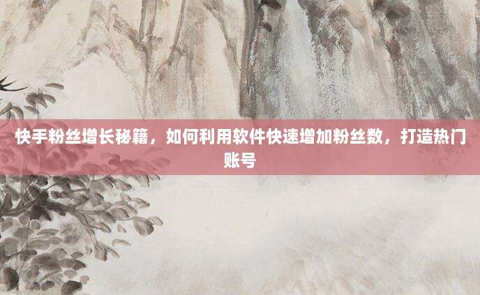 快手粉丝增长秘籍，如何利用软件快速增加粉丝数，打造热门账号