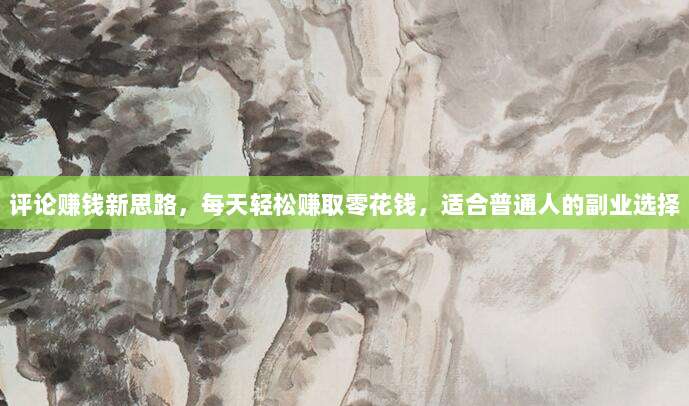 评论赚钱新思路，每天轻松赚取零花钱，适合普通人的副业选择