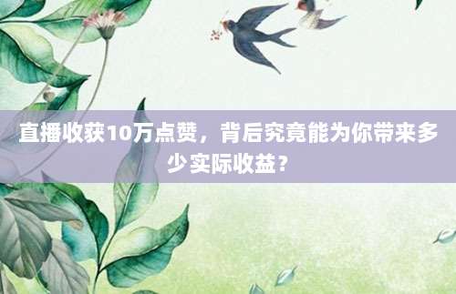 直播收获10万点赞，背后究竟能为你带来多少实际收益？