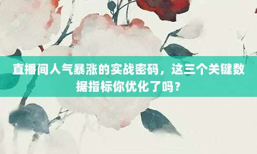直播间人气暴涨的实战密码，这三个关键数据指标你优化了吗？