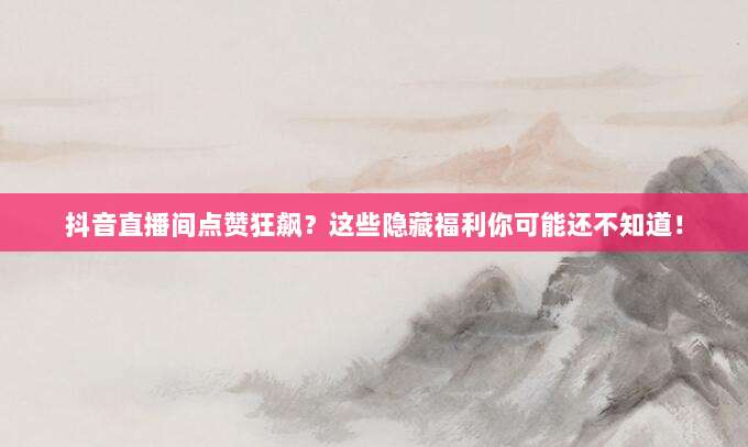 抖音直播间点赞狂飙?这些隐藏福利你可能还不知道!