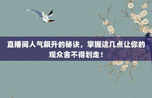 直播间人气飙升的秘诀，掌握这几点让你的观众舍不得划走！