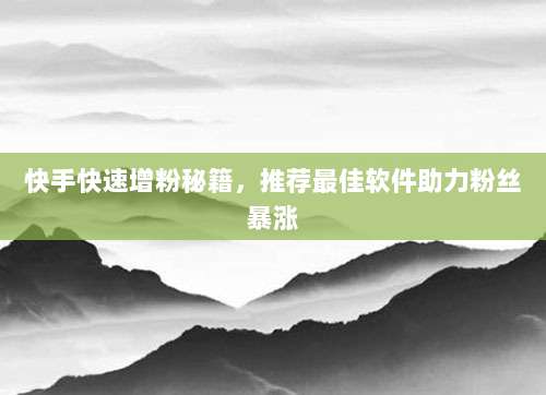 快手快速增粉秘籍,推荐最佳软件助力粉丝暴涨