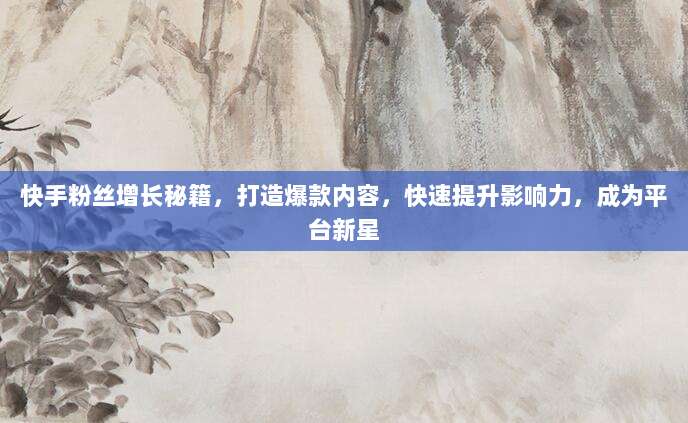 快手粉丝增长秘籍,打造爆款内容,快速提升影响力,成为平台新星