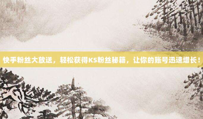 快手粉丝大放送,轻松获得KS粉丝秘籍,让你的账号迅速增长!