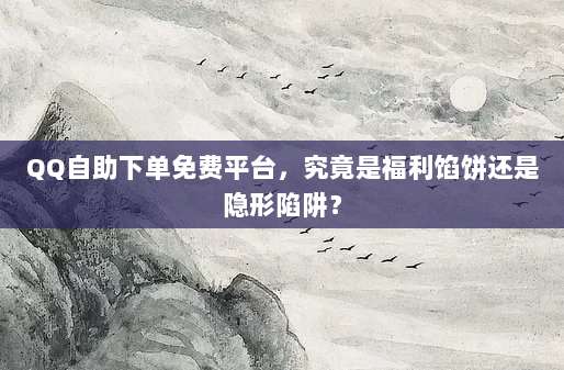 QQ自助下单免费平台，究竟是福利馅饼还是隐形陷阱？