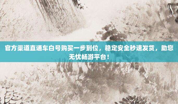 官方渠道直通车白号购买一步到位,稳定安全秒速发货,助您无忧畅游平台!