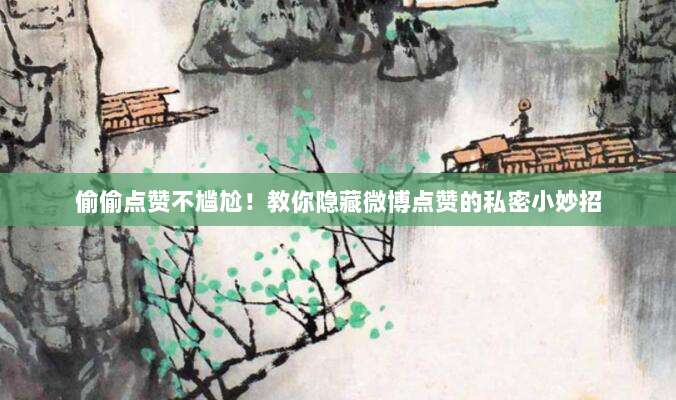 偷偷点赞不尴尬!教你隐藏微博点赞的私密小妙招
