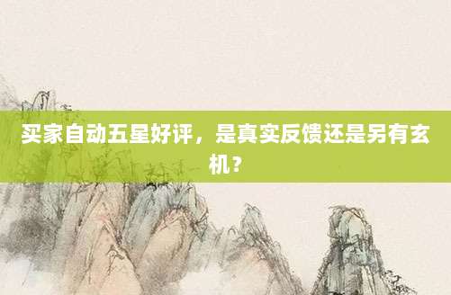 买家自动五星好评,是真实反馈还是另有玄机?