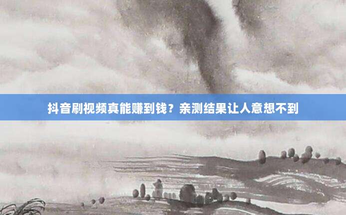 抖音刷视频真能赚到钱？亲测结果让人意想不到